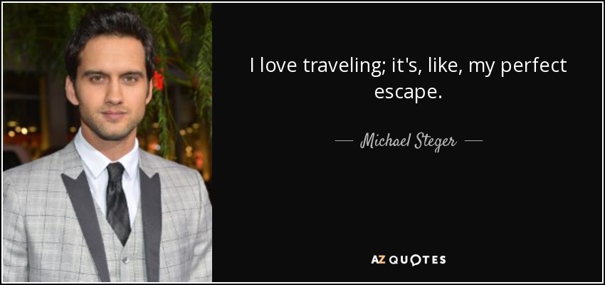 I love traveling; it's, like, my perfect escape. - Michael Steger