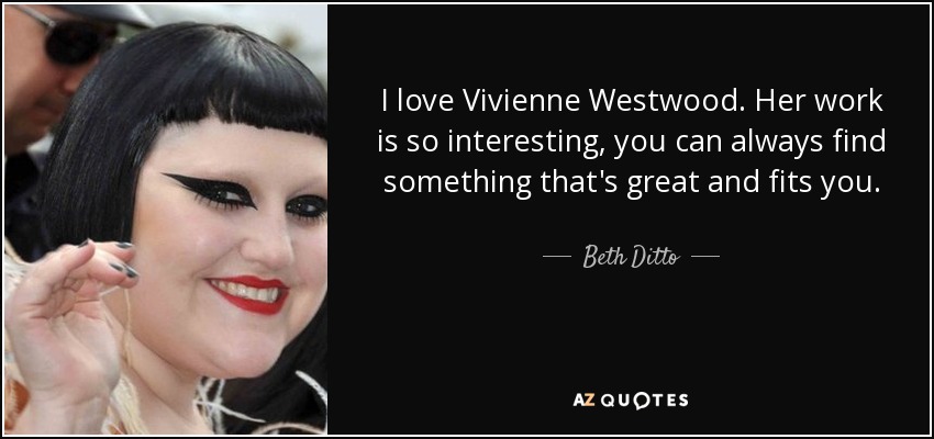 I love Vivienne Westwood. Her work is so interesting, you can always find something that's great and fits you. - Beth Ditto