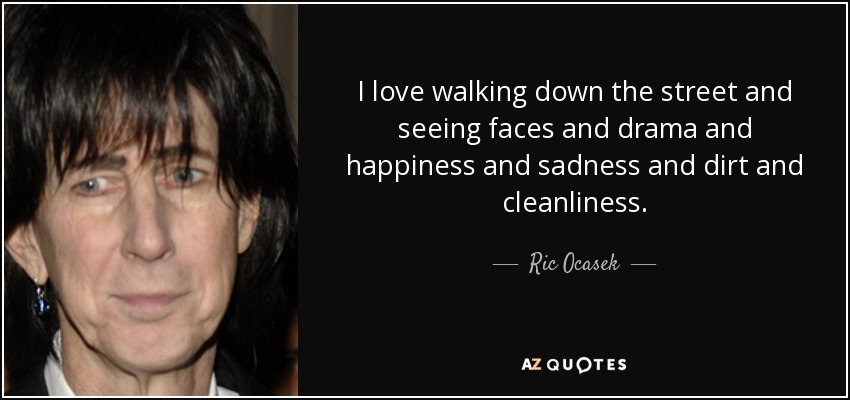 I love walking down the street and seeing faces and drama and happiness and sadness and dirt and cleanliness. - Ric Ocasek