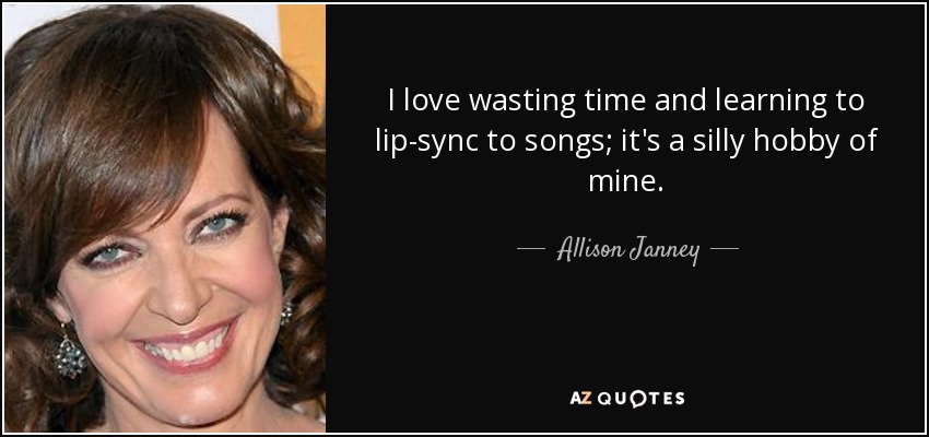 I love wasting time and learning to lip-sync to songs; it's a silly hobby of mine. - Allison Janney