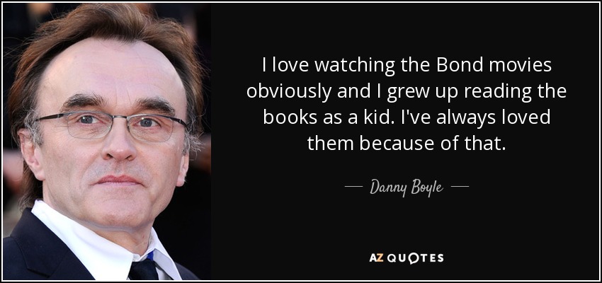 I love watching the Bond movies obviously and I grew up reading the books as a kid. I've always loved them because of that. - Danny Boyle