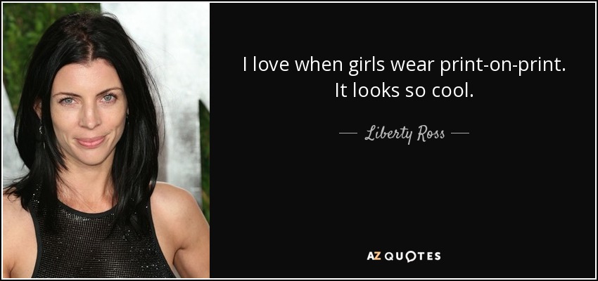 I love when girls wear print-on-print. It looks so cool. - Liberty Ross