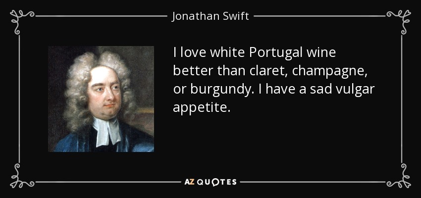 I love white Portugal wine better than claret, champagne, or burgundy. I have a sad vulgar appetite. - Jonathan Swift