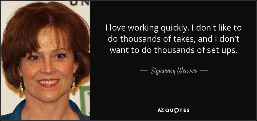 I love working quickly. I don't like to do thousands of takes, and I don't want to do thousands of set ups. - Sigourney Weaver