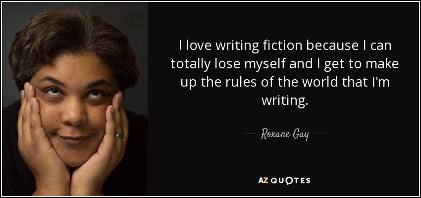 I love writing fiction because I can totally lose myself and I get to make up the rules of the world that I'm writing. - Roxane Gay