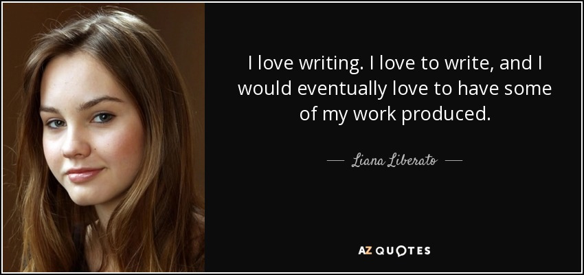 I love writing. I love to write, and I would eventually love to have some of my work produced. - Liana Liberato