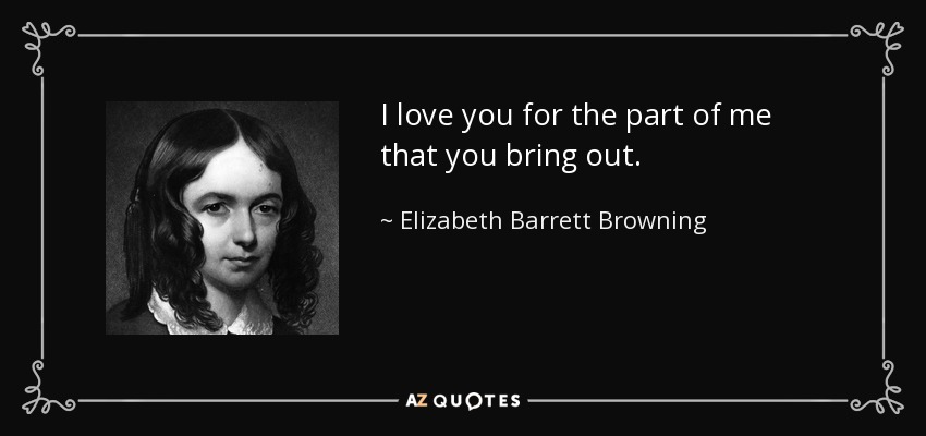 I love you for the part of me that you bring out. - Elizabeth Barrett Browning