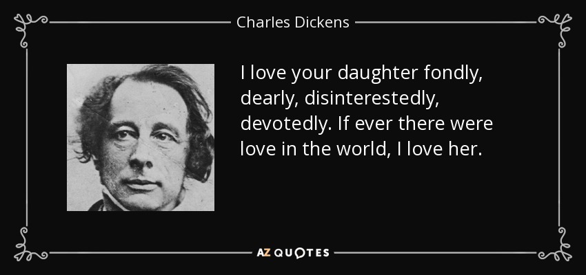 I love your daughter fondly, dearly, disinterestedly, devotedly. If ever there were love in the world, I love her. - Charles Dickens