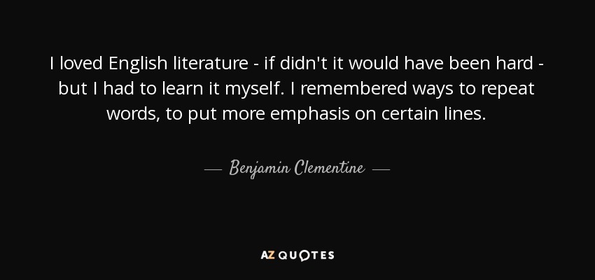 I loved English literature - if didn't it would have been hard - but I had to learn it myself. I remembered ways to repeat words, to put more emphasis on certain lines. - Benjamin Clementine