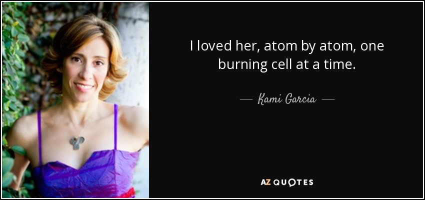 I loved her, atom by atom, one burning cell at a time. - Kami Garcia