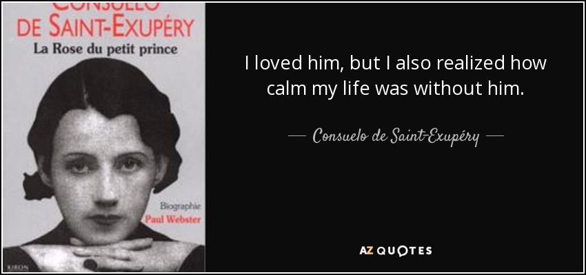 I loved him, but I also realized how calm my life was without him. - Consuelo de Saint-Exupéry
