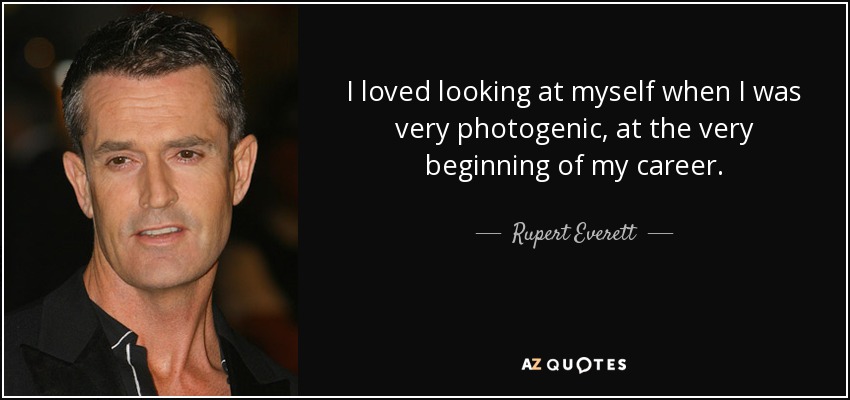 I loved looking at myself when I was very photogenic, at the very beginning of my career. - Rupert Everett