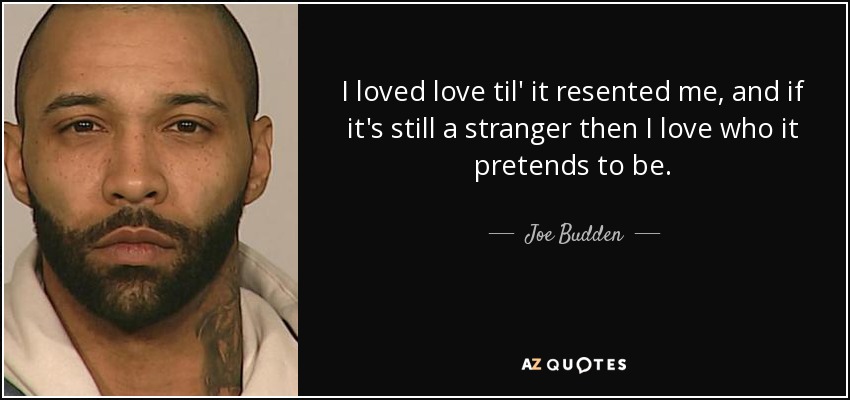 I loved love til' it resented me, and if it's still a stranger then I love who it pretends to be. - Joe Budden