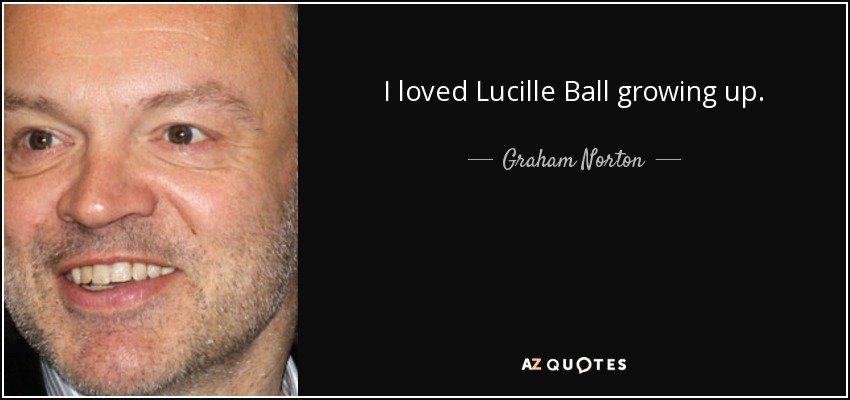 I loved Lucille Ball growing up. - Graham Norton