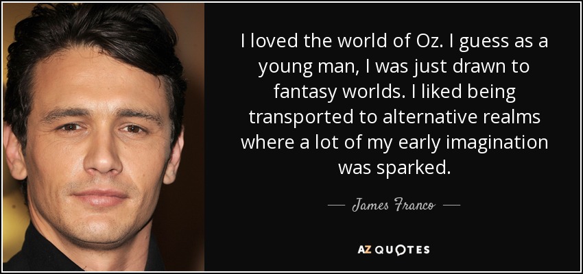 I loved the world of Oz. I guess as a young man, I was just drawn to fantasy worlds. I liked being transported to alternative realms where a lot of my early imagination was sparked. - James Franco
