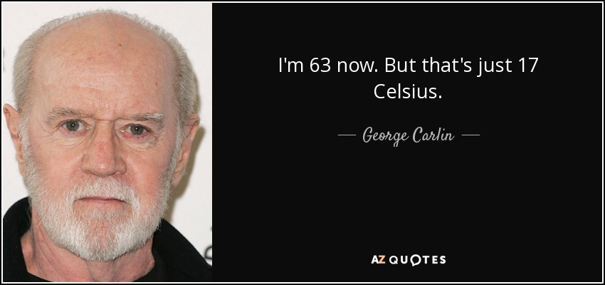 I'm 63 now. But that's just 17 Celsius. - George Carlin