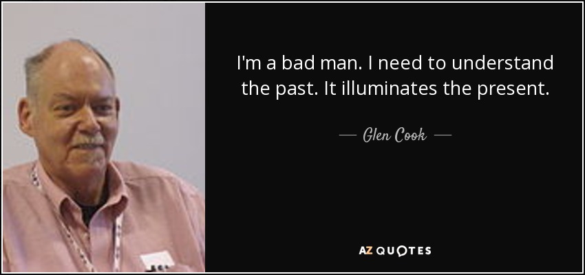 I'm a bad man. I need to understand the past. It illuminates the present. - Glen Cook