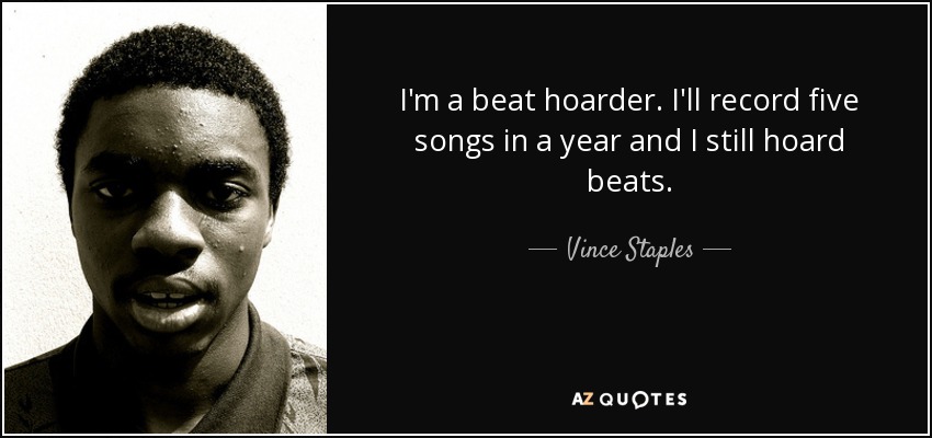 I'm a beat hoarder. I'll record five songs in a year and I still hoard beats. - Vince Staples