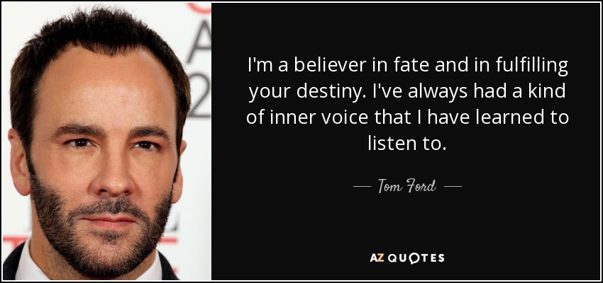 I'm a believer in fate and in fulfilling your destiny. I've always had a kind of inner voice that I have learned to listen to. - Tom Ford