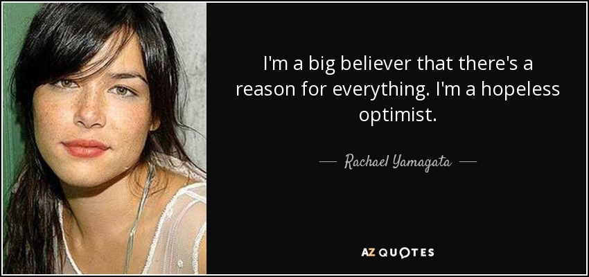 I'm a big believer that there's a reason for everything. I'm a hopeless optimist. - Rachael Yamagata