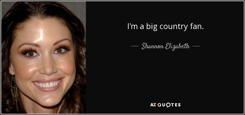 I'm a big country fan. - Shannon Elizabeth