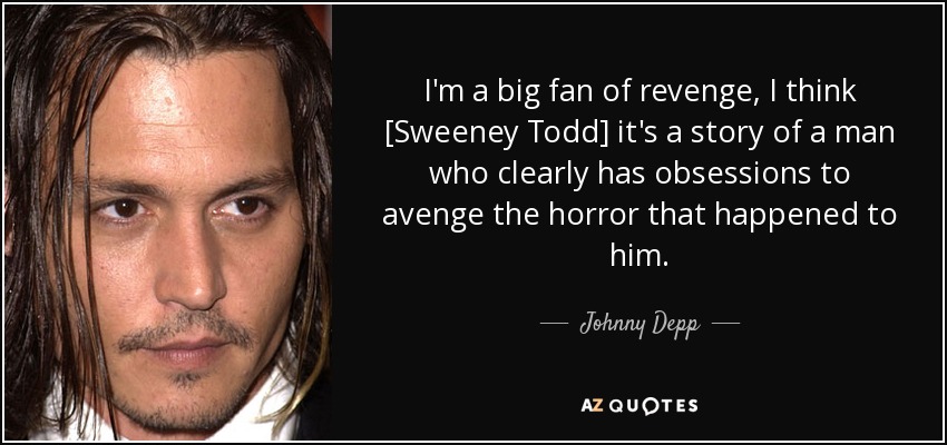 I'm a big fan of revenge, I think [Sweeney Todd] it's a story of a man who clearly has obsessions to avenge the horror that happened to him. - Johnny Depp