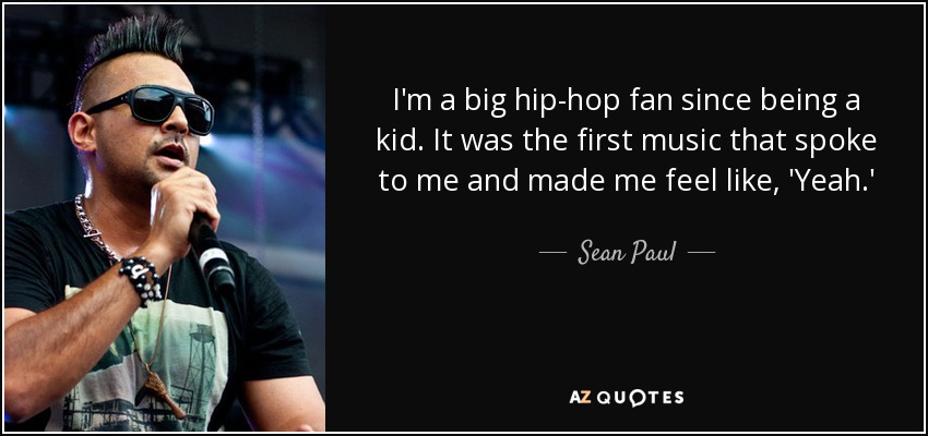I'm a big hip-hop fan since being a kid. It was the first music that spoke to me and made me feel like, 'Yeah.' - Sean Paul