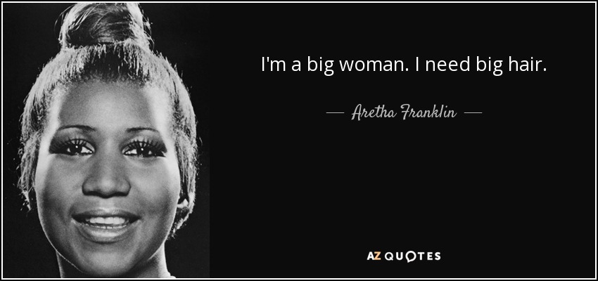 I'm a big woman. I need big hair. - Aretha Franklin