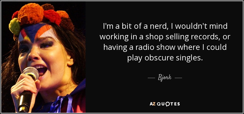 I'm a bit of a nerd, I wouldn't mind working in a shop selling records, or having a radio show where I could play obscure singles. - Bjork