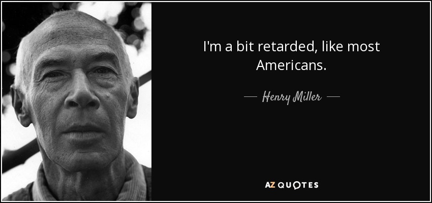 I'm a bit retarded, like most Americans. - Henry Miller