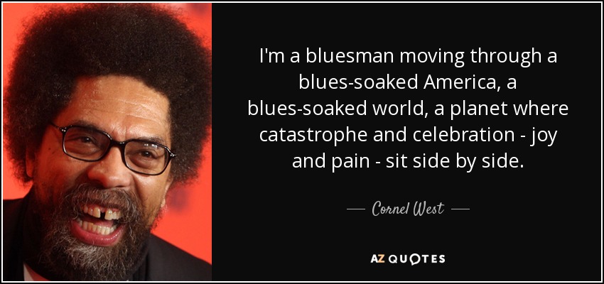 I'm a bluesman moving through a blues-soaked America, a blues-soaked world, a planet where catastrophe and celebration - joy and pain - sit side by side. - Cornel West