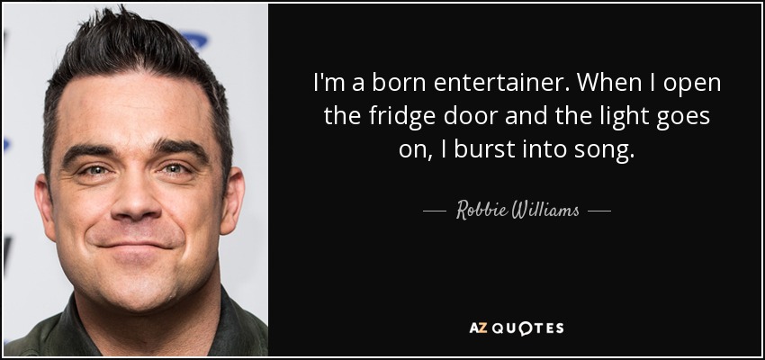 I'm a born entertainer. When I open the fridge door and the light goes on, I burst into song. - Robbie Williams