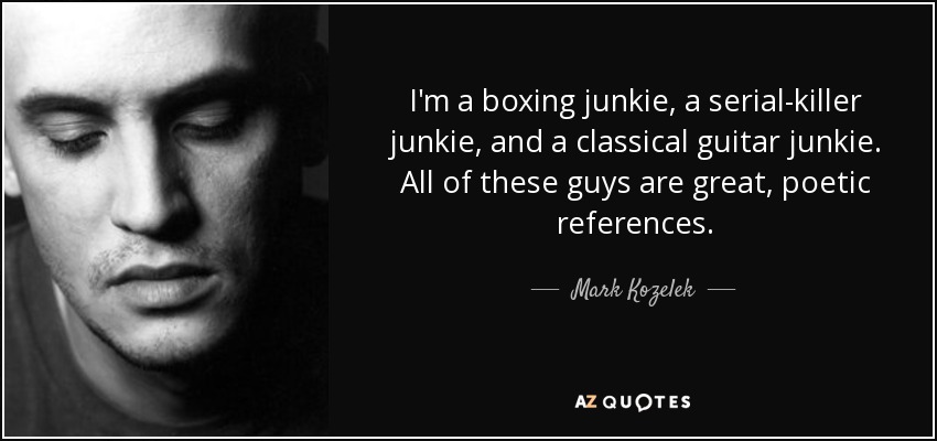 I'm a boxing junkie, a serial-killer junkie, and a classical guitar junkie. All of these guys are great, poetic references. - Mark Kozelek