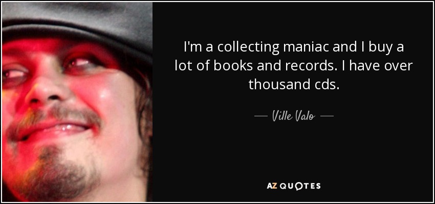 I'm a collecting maniac and I buy a lot of books and records. I have over thousand cds. - Ville Valo