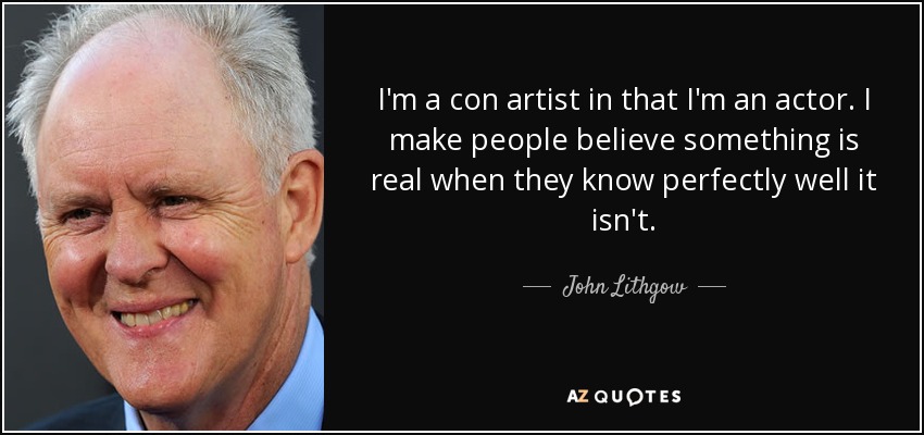 I'm a con artist in that I'm an actor. I make people believe something is real when they know perfectly well it isn't. - John Lithgow