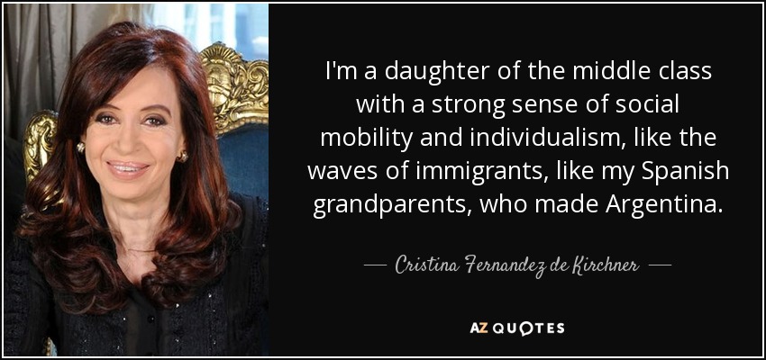 I'm a daughter of the middle class with a strong sense of social mobility and individualism, like the waves of immigrants, like my Spanish grandparents, who made Argentina. - Cristina Fernandez de Kirchner