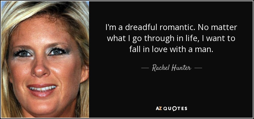 I'm a dreadful romantic. No matter what I go through in life, I want to fall in love with a man. - Rachel Hunter