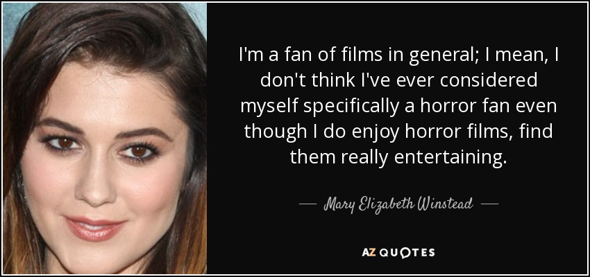 I'm a fan of films in general; I mean, I don't think I've ever considered myself specifically a horror fan even though I do enjoy horror films, find them really entertaining. - Mary Elizabeth Winstead