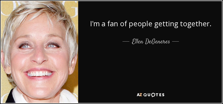 I'm a fan of people getting together. - Ellen DeGeneres