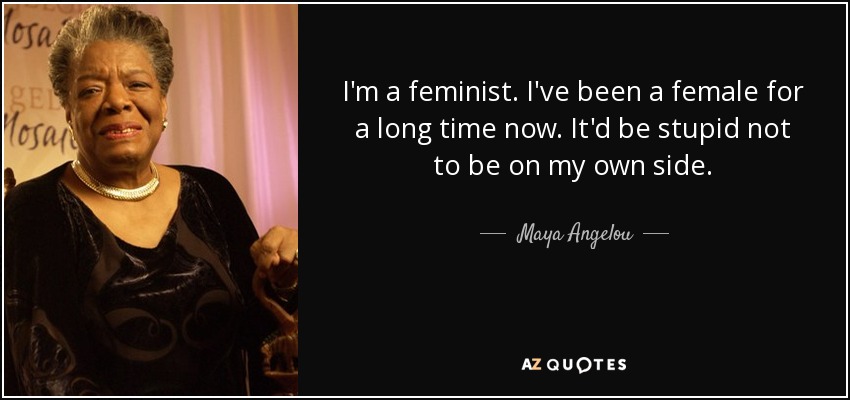 I'm a feminist. I've been a female for a long time now. It'd be stupid not to be on my own side. - Maya Angelou