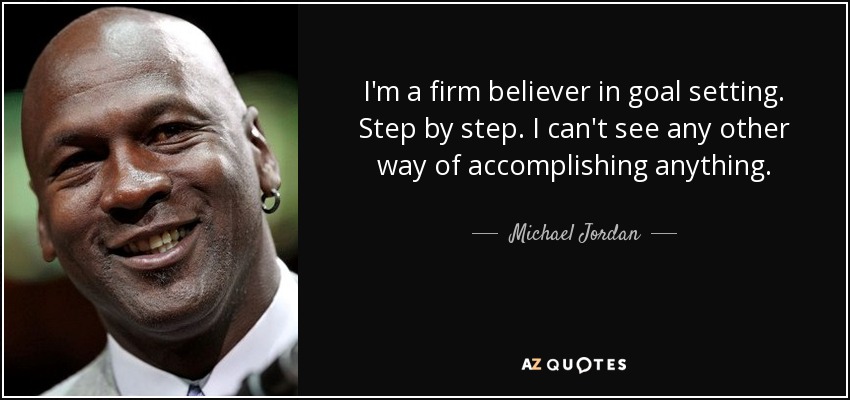 I'm a firm believer in goal setting. Step by step. I can't see any other way of accomplishing anything. - Michael Jordan