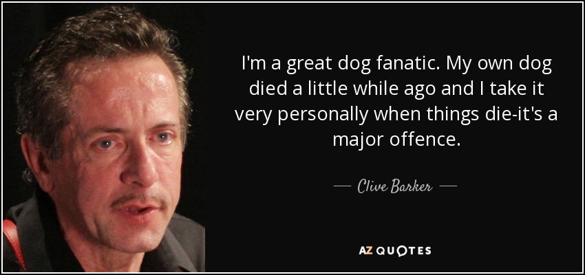 I'm a great dog fanatic. My own dog died a little while ago and I take it very personally when things die-it's a major offence. - Clive Barker