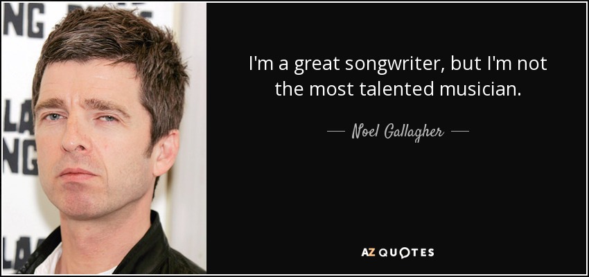 I'm a great songwriter, but I'm not the most talented musician. - Noel Gallagher