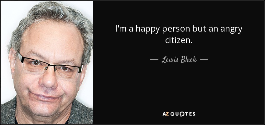 I'm a happy person but an angry citizen. - Lewis Black