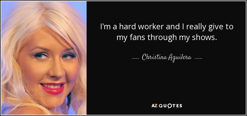 I'm a hard worker and I really give to my fans through my shows. - Christina Aguilera