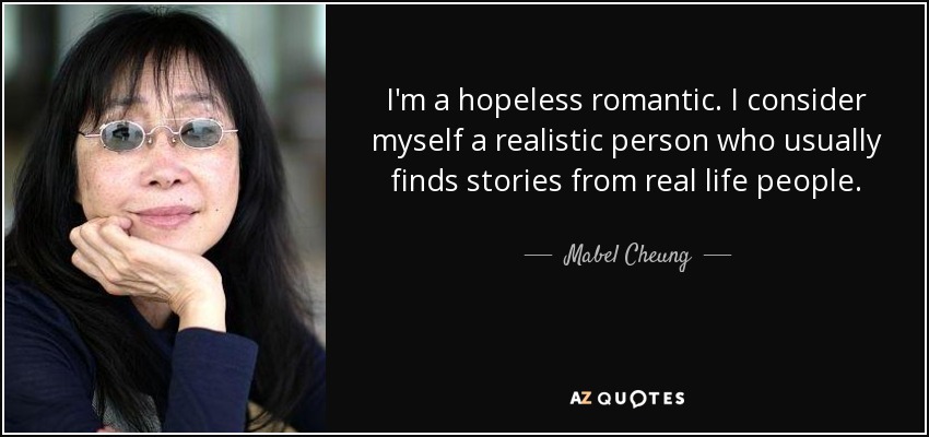 I'm a hopeless romantic. I consider myself a realistic person who usually finds stories from real life people. - Mabel Cheung