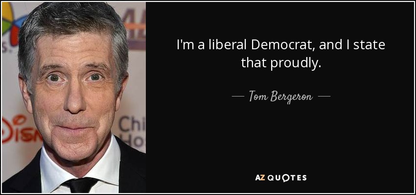 I'm a liberal Democrat, and I state that proudly. - Tom Bergeron