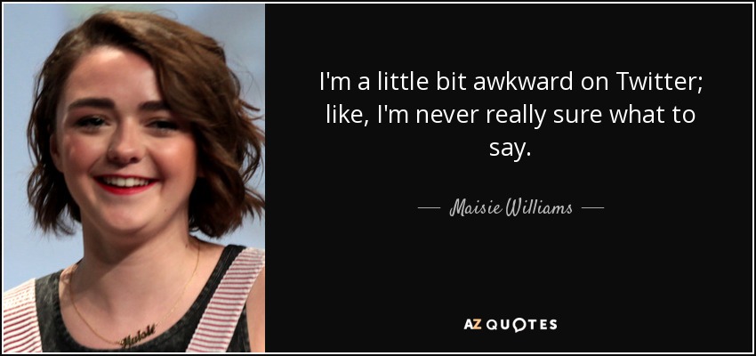 I'm a little bit awkward on Twitter; like, I'm never really sure what to say. - Maisie Williams