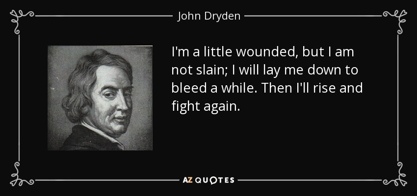 I'm a little wounded, but I am not slain; I will lay me down to bleed a while. Then I'll rise and fight again. - John Dryden