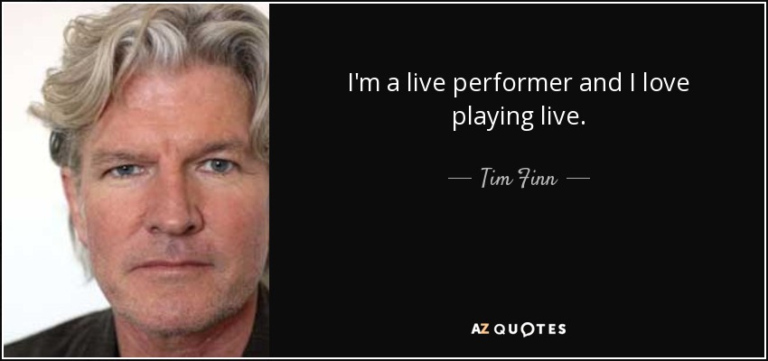 I'm a live performer and I love playing live. - Tim Finn